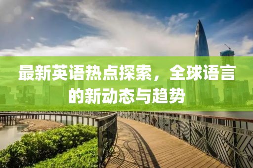 最新英语热点探索，全球语言的新动态与趋势
