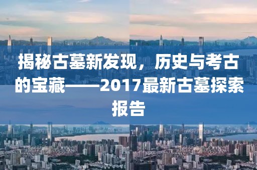 揭秘古墓新发现，历史与考古的宝藏——2017最新古墓探索报告