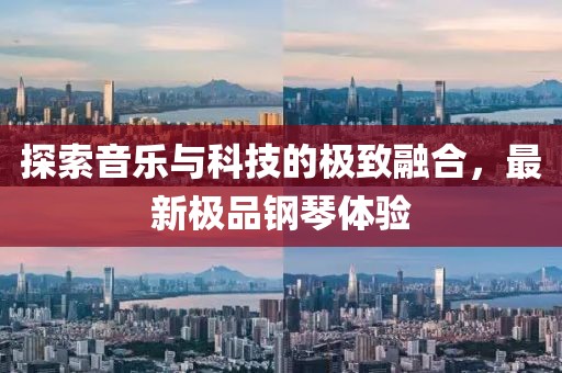 探索音乐与科技的极致融合，最新极品钢琴体验