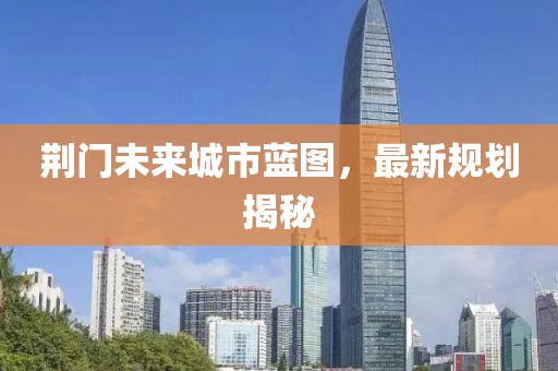荆门未来城市蓝图，最新规划揭秘
