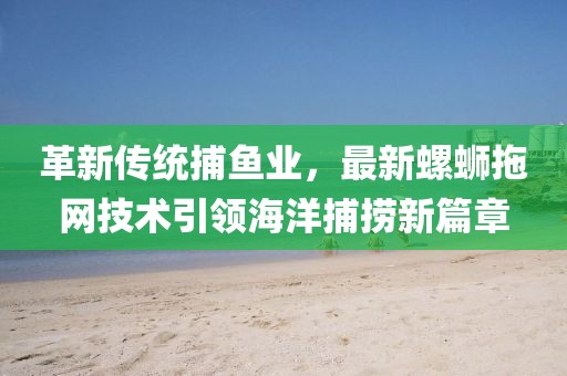 革新传统捕鱼业，最新螺蛳拖网技术引领海洋捕捞新篇章