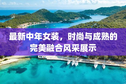 最新中年女装，时尚与成熟的完美融合风采展示