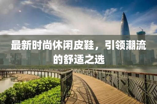 最新时尚休闲皮鞋，引领潮流的舒适之选