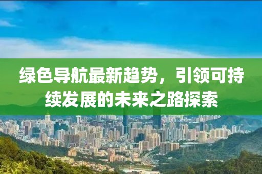 绿色导航最新趋势，引领可持续发展的未来之路探索