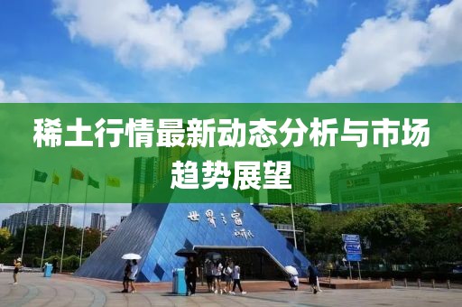 稀土行情最新动态分析与市场趋势展望