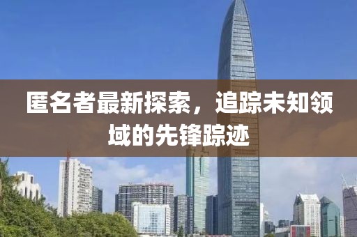 匿名者最新探索，追踪未知领域的先锋踪迹