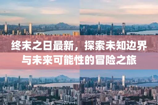 终末之日最新，探索未知边界与未来可能性的冒险之旅
