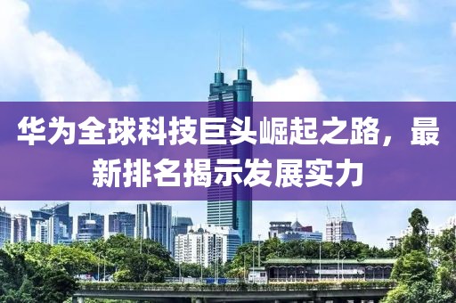 华为全球科技巨头崛起之路，最新排名揭示发展实力