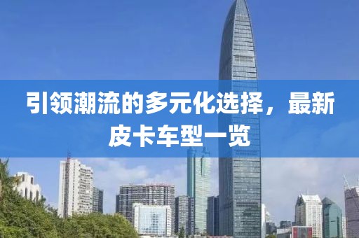 引领潮流的多元化选择，最新皮卡车型一览