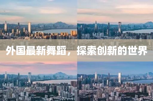 外国最新舞蹈，探索创新的世界