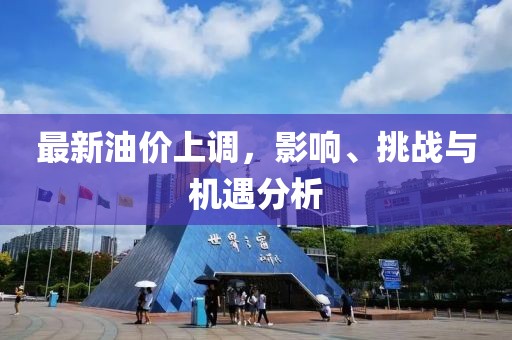 最新油价上调，影响、挑战与机遇分析