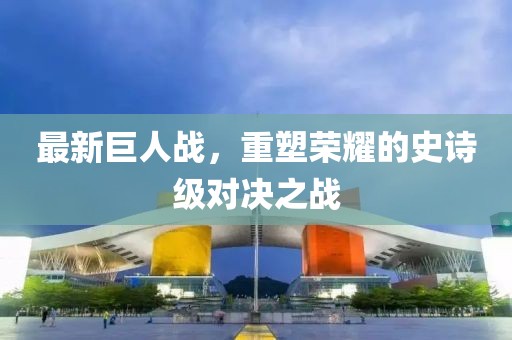 最新巨人战，重塑荣耀的史诗级对决之战