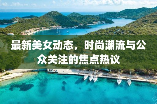 最新美女动态，时尚潮流与公众关注的焦点热议