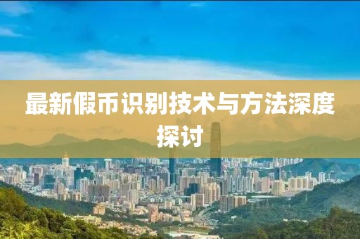 最新假币识别技术与方法深度探讨