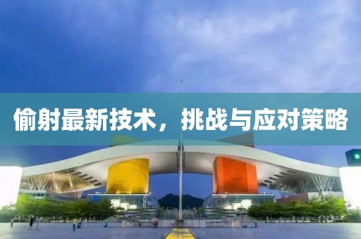 偷射最新技术，挑战与应对策略
