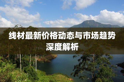 线材最新价格动态与市场趋势深度解析