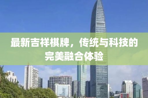 最新吉祥棋牌，传统与科技的完美融合体验