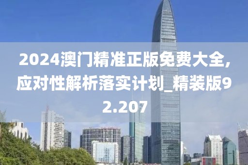 2024澳门精准正版免费大全,应对性解析落实计划_精装版92.207