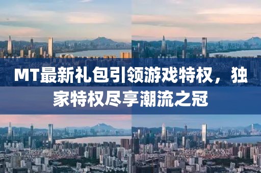 MT最新礼包引领游戏特权，独家特权尽享潮流之冠