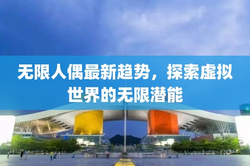 无限人偶最新趋势，探索虚拟世界的无限潜能