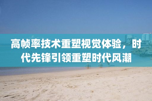 高帧率技术重塑视觉体验，时代先锋引领重塑时代风潮