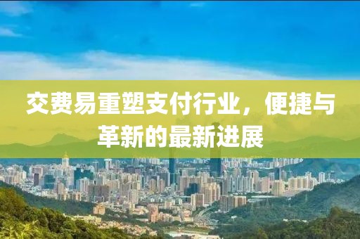 交费易重塑支付行业，便捷与革新的最新进展