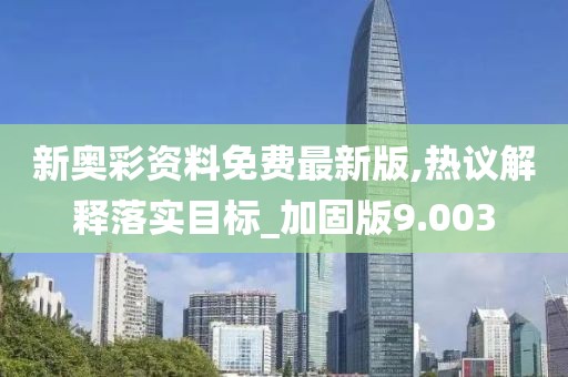 新奥彩资料免费最新版,热议解释落实目标_加固版9.003