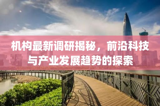 机构最新调研揭秘，前沿科技与产业发展趋势的探索