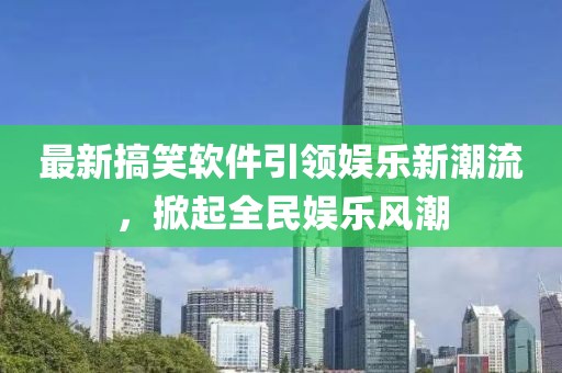 最新搞笑软件引领娱乐新潮流，掀起全民娱乐风潮