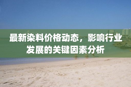 最新染料价格动态，影响行业发展的关键因素分析