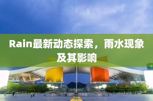 Rain最新动态探索，雨水现象及其影响