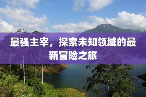 最强主宰，探索未知领域的最新冒险之旅