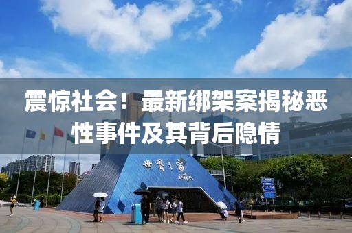 震惊社会！最新绑架案揭秘恶性事件及其背后隐情