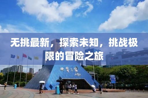 无挑最新，探索未知，挑战极限的冒险之旅