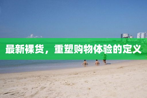 最新裸货，重塑购物体验的定义