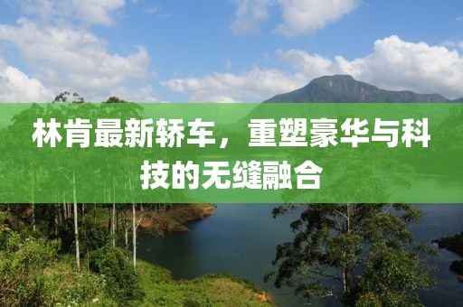 林肯最新轿车，重塑豪华与科技的无缝融合