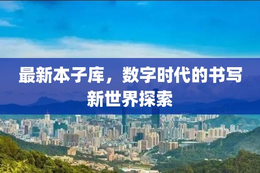 最新本子库，数字时代的书写新世界探索