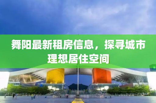 舞阳最新租房信息，探寻城市理想居住空间