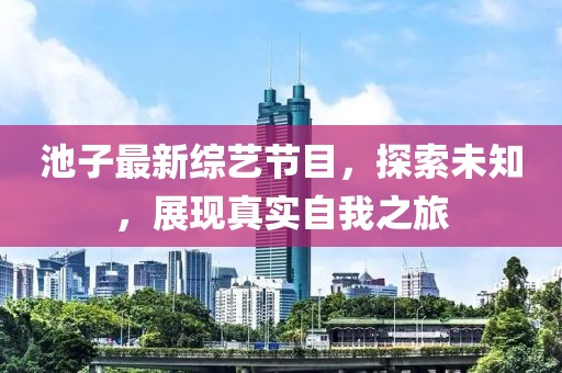 池子最新综艺节目，探索未知，展现真实自我之旅