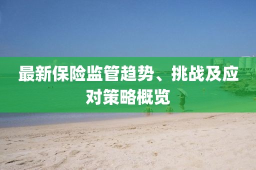 最新保险监管趋势、挑战及应对策略概览