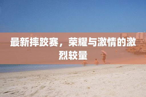 最新摔跤赛，荣耀与激情的激烈较量