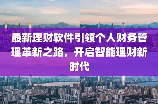 最新理财软件引领个人财务管理革新之路，开启智能理财新时代