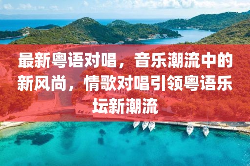 最新粤语对唱，音乐潮流中的新风尚，情歌对唱引领粤语乐坛新潮流