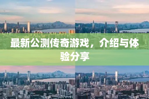 最新公测传奇游戏，介绍与体验分享