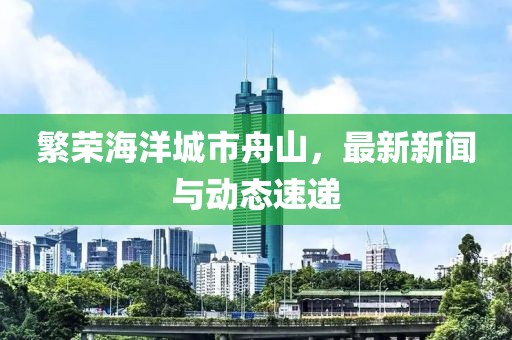 繁荣海洋城市舟山，最新新闻与动态速递