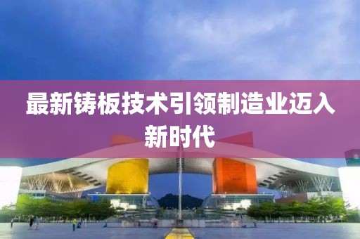 最新铸板技术引领制造业迈入新时代