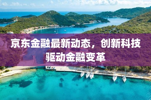 京东金融最新动态，创新科技驱动金融变革