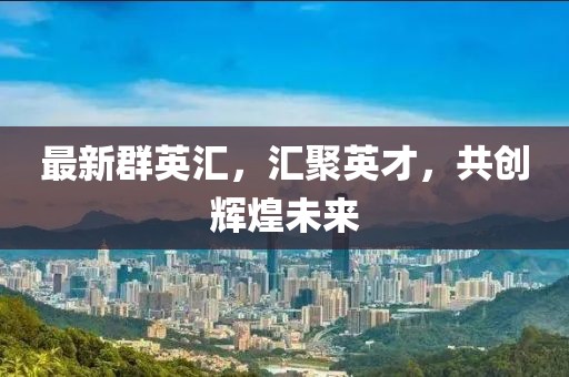 最新群英汇，汇聚英才，共创辉煌未来