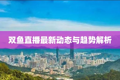 双鱼直播最新动态与趋势解析