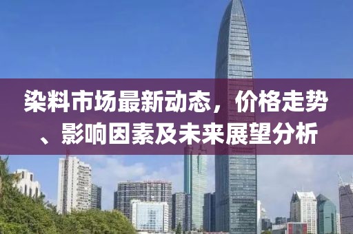 染料市场最新动态，价格走势、影响因素及未来展望分析